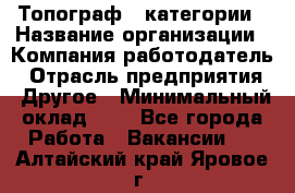 Топограф 1 категории › Название организации ­ Компания-работодатель › Отрасль предприятия ­ Другое › Минимальный оклад ­ 1 - Все города Работа » Вакансии   . Алтайский край,Яровое г.